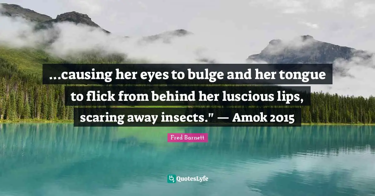 ...causing her eyes to bulge and her tongue to flick from behind her luscious lips, scaring away insects." — Amok 2015