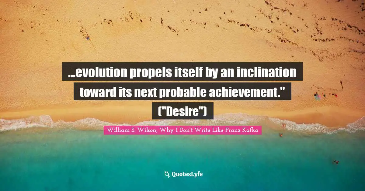 ...evolution propels itself by an inclination toward its next probable achievement." ("Desire")