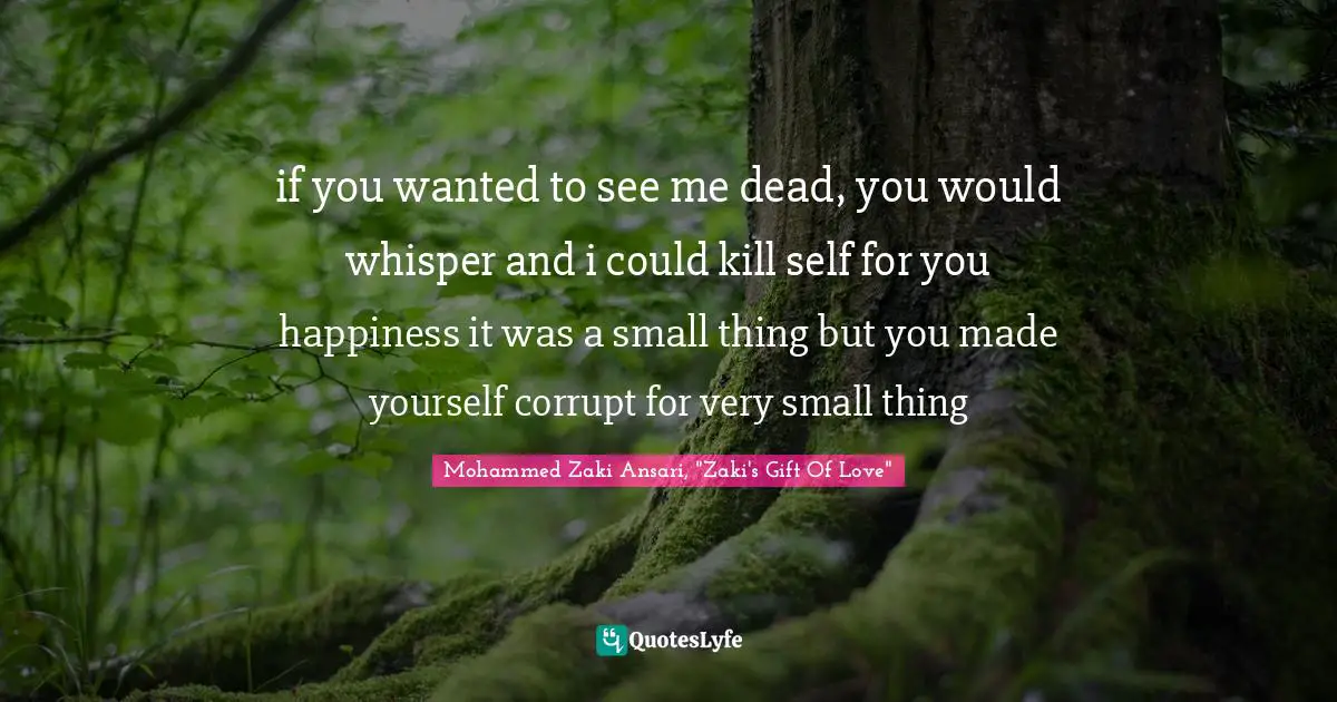 if you wanted to see me dead, you would whisper and i could kill self for you happiness it was a small thing but you made yourself corrupt for very small thing
