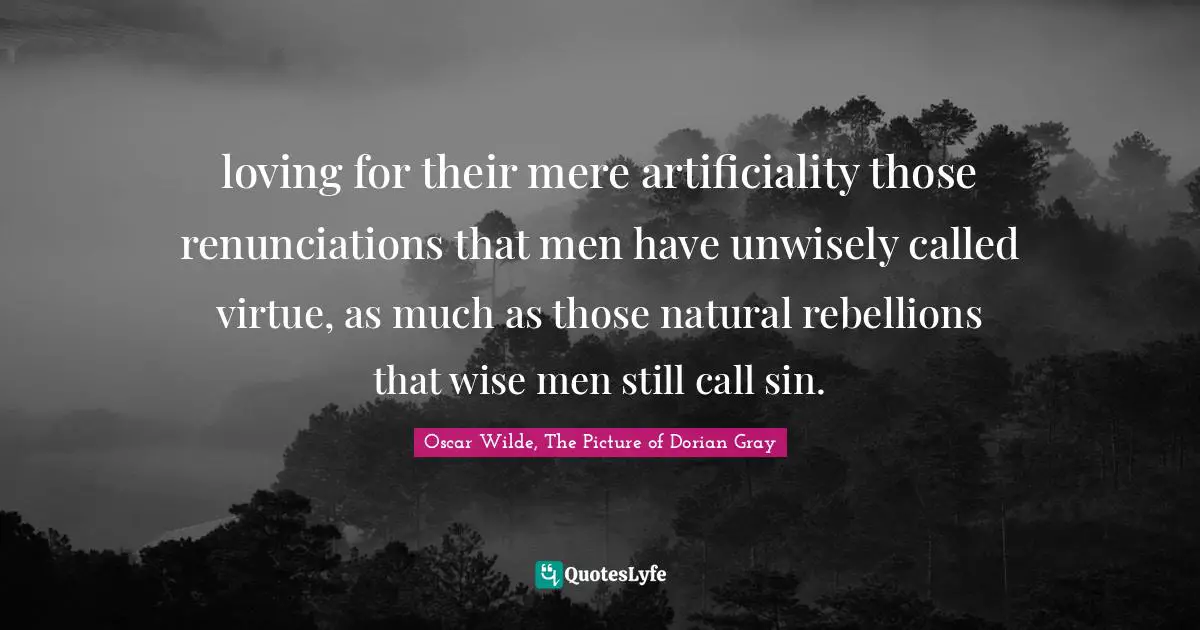 loving for their mere artificiality those renunciations that men have unwisely called virtue, as much as those natural rebellions that wise men still call sin.