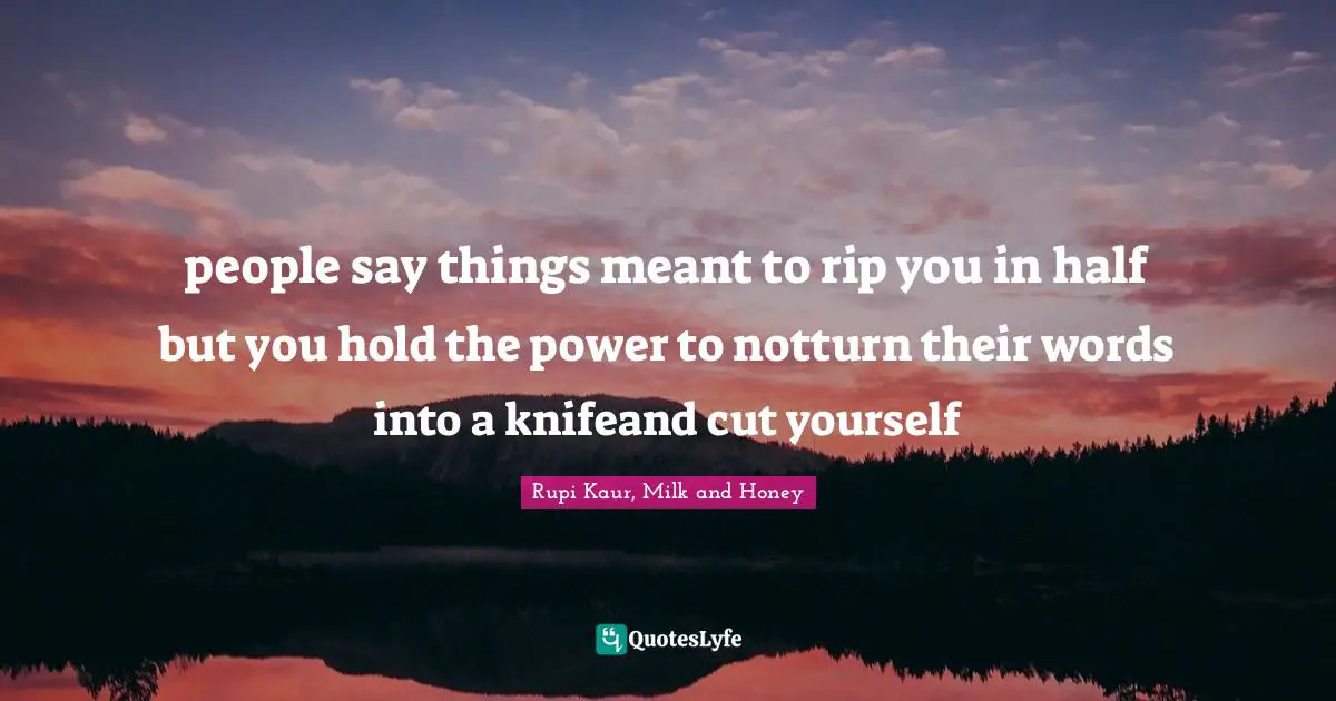 Rupi Kaur, Milk and Honey Quotes: people say things meant to rip you in half but you hold the power to notturn their words into a knifeand cut yourself