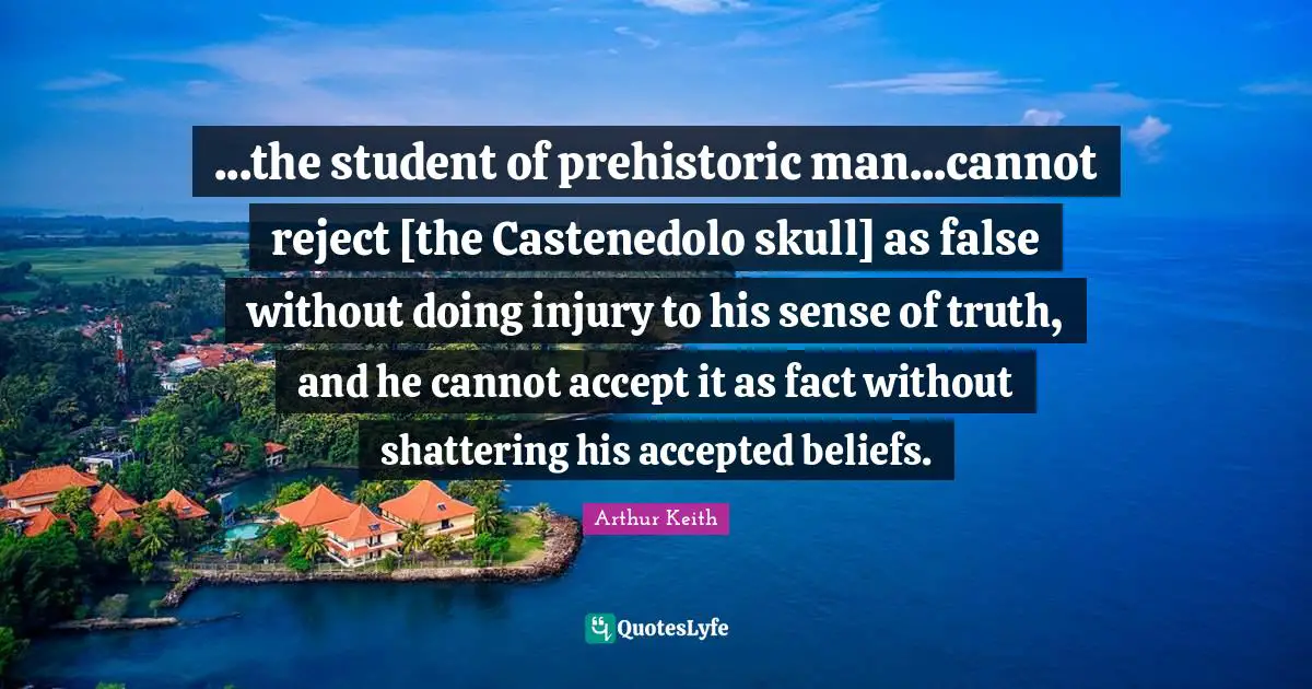 Arthur Keith Quotes: "...the student of prehistoric man...cannot reject [the Castenedolo skull] as false without doing injury to his sense of truth, and he cannot accept it as fact without shattering his accepted beliefs."