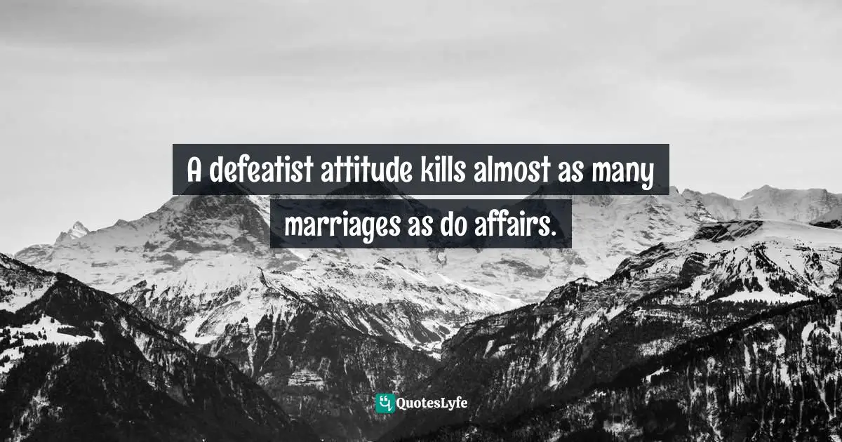 A defeatist attitude kills almost as many marriages as do affairs.