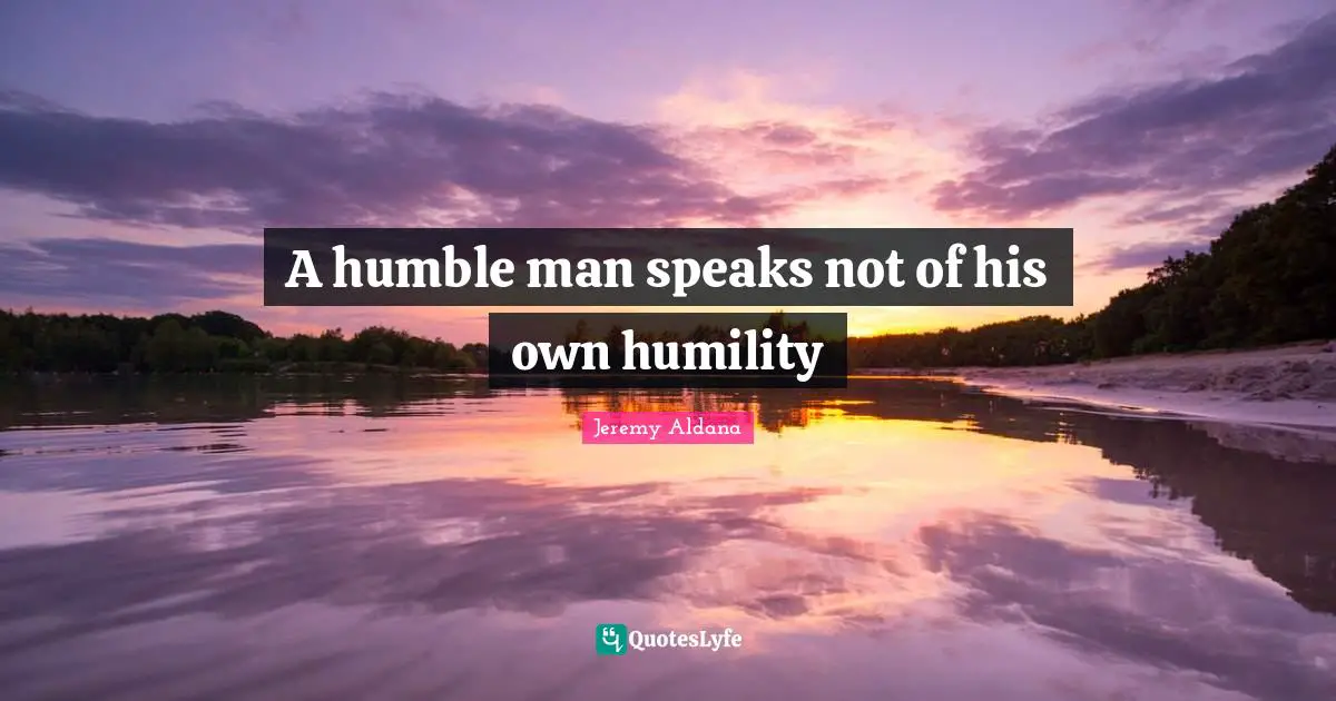 A humble man speaks not of his own humility