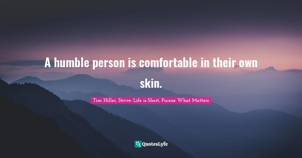 Tim Hiller, Strive: Life Is Short, Pursue What Matters Quotes: "A humble person is comfortable in their own skin."