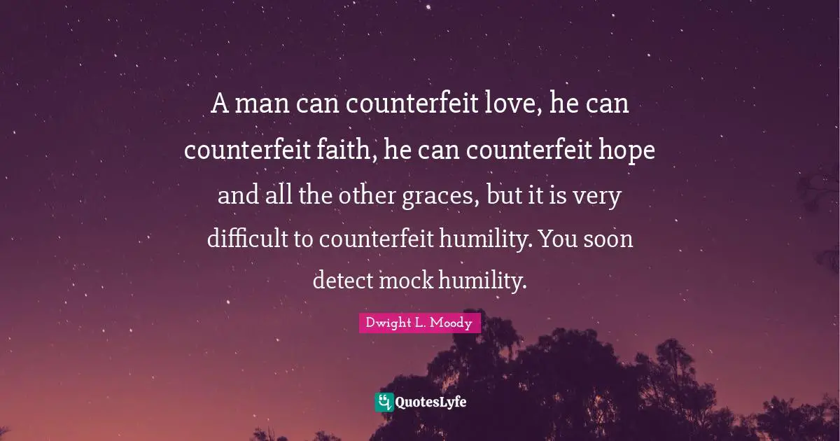 A man can counterfeit love, he can counterfeit faith, he can counterfeit hope and all the other graces, but it is very difficult to counterfeit humility. You soon detect mock humility.
