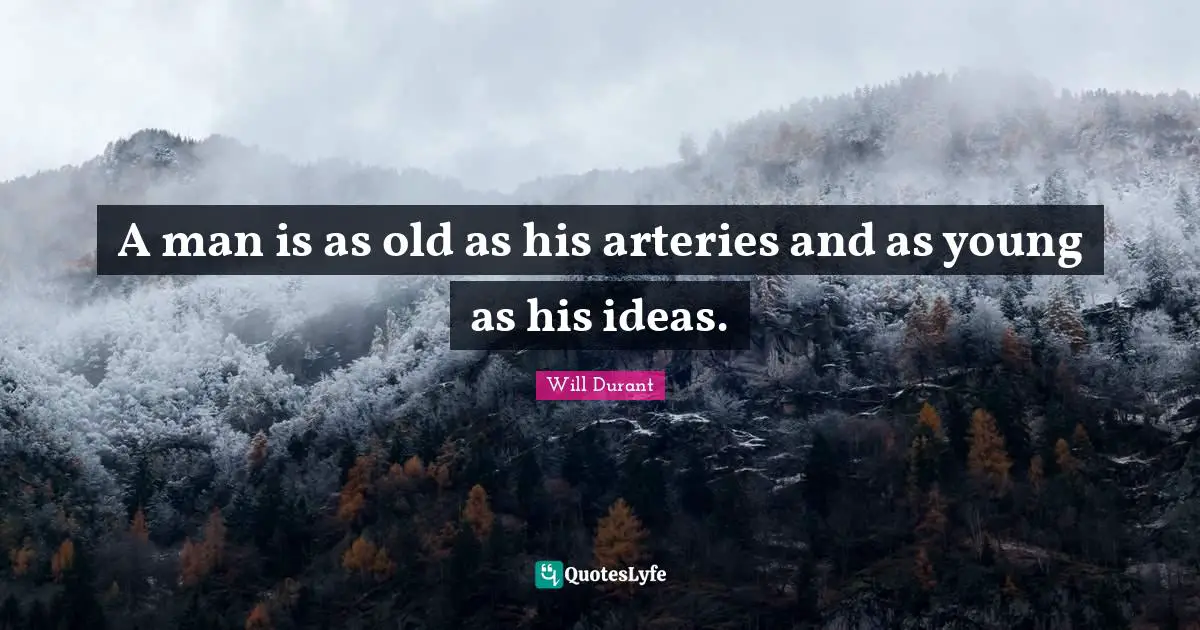 A man is as old as his arteries and as young as his ideas.