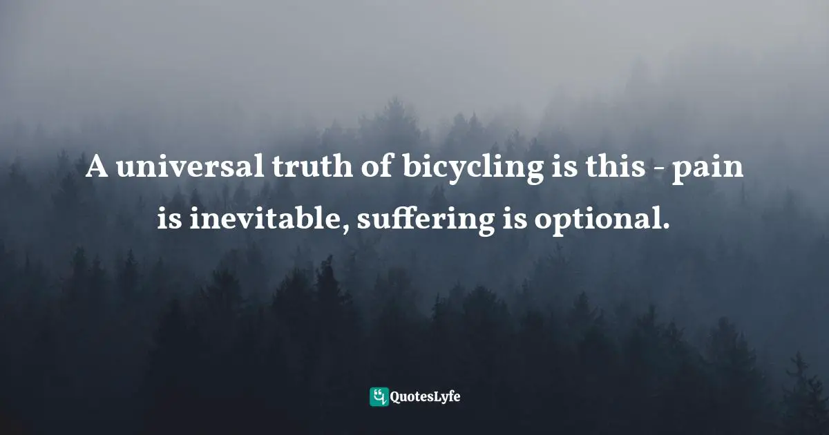 A universal truth of bicycling is this - pain is inevitable, suffering is optional.