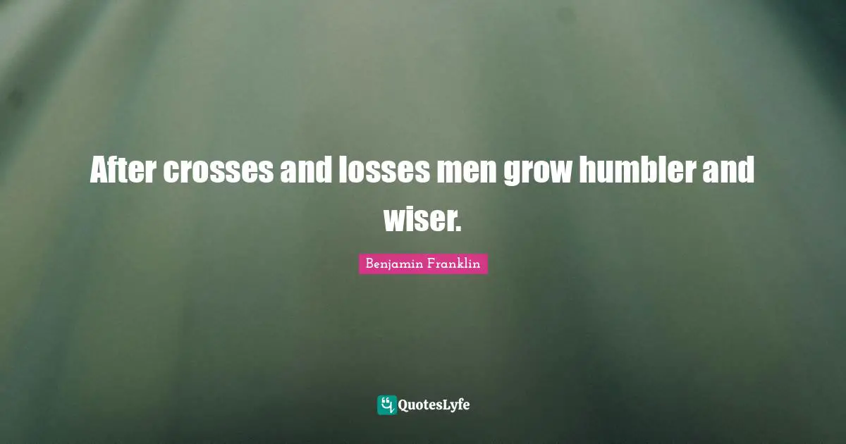 After crosses and losses men grow humbler and wiser.