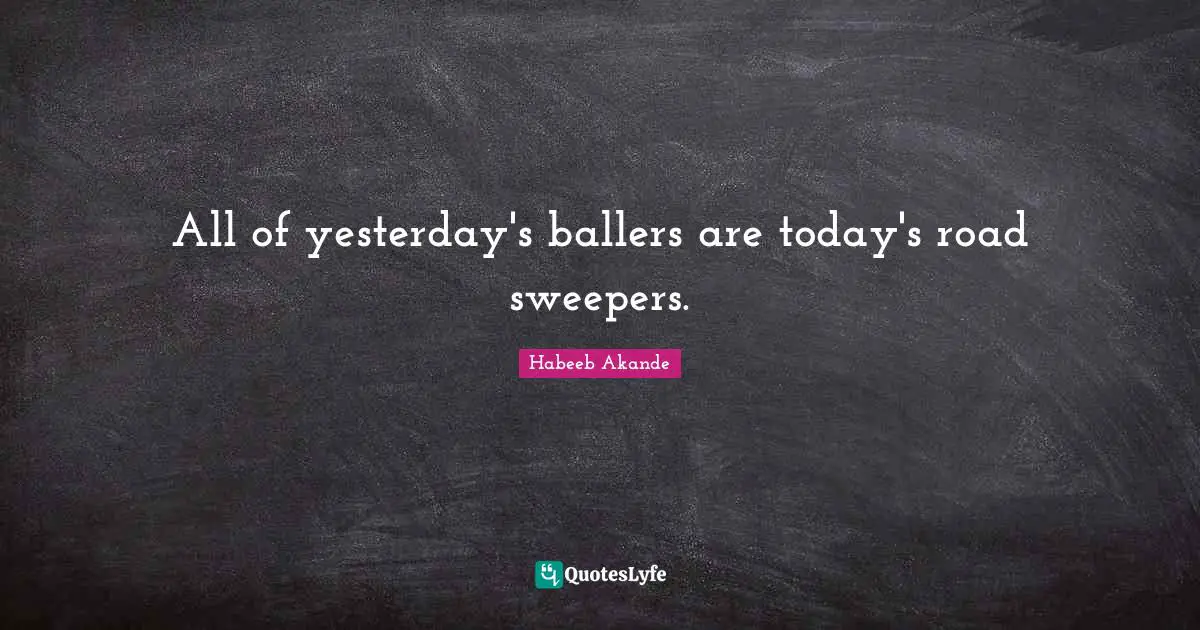 Habeeb Akande Quotes: "All of yesterday's ballers are today's road sweepers."