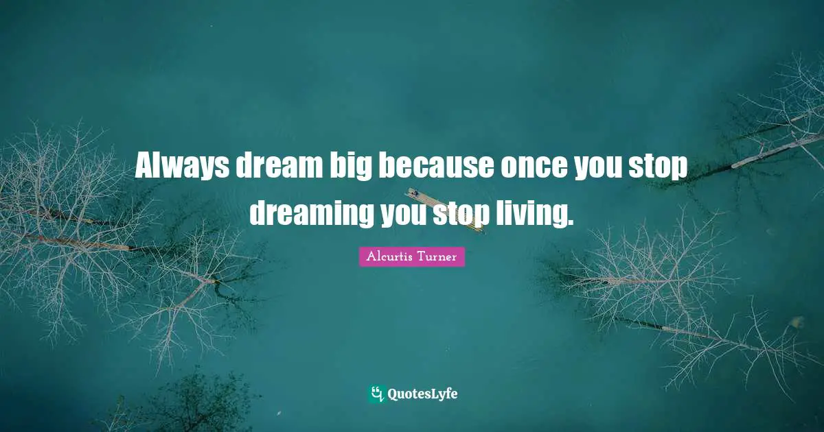 Always dream big because once you stop dreaming you stop living.