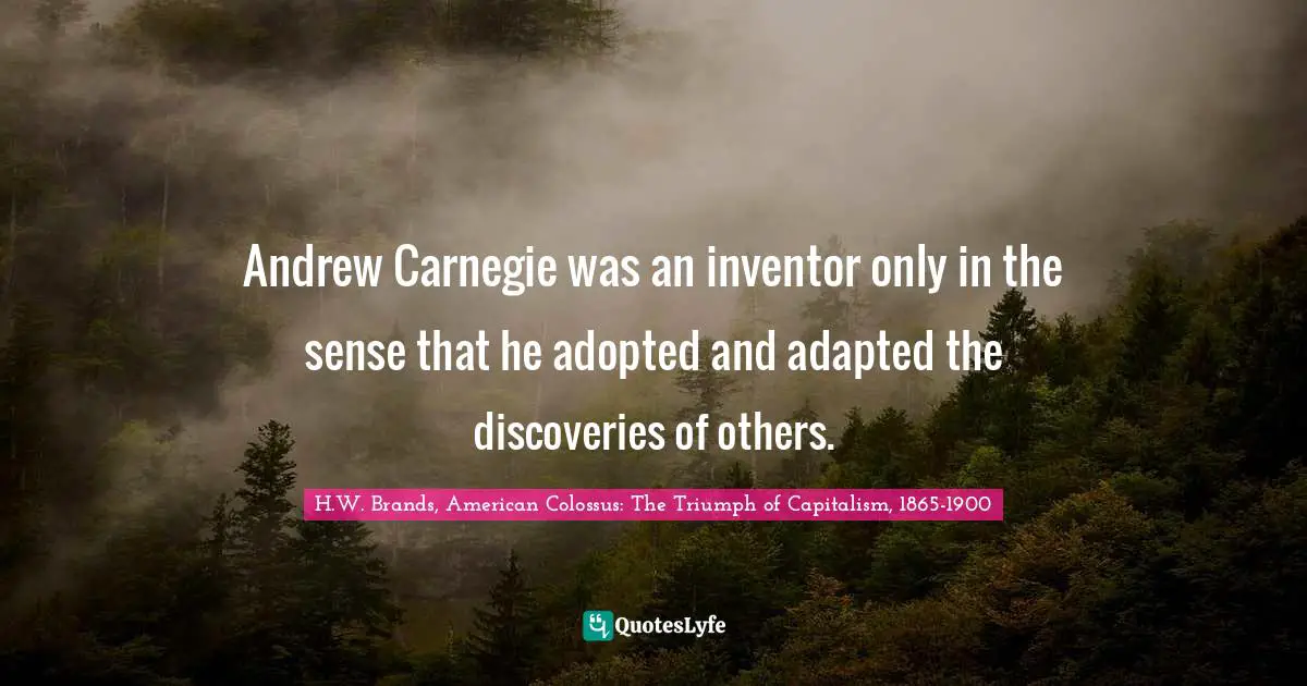Andrew Carnegie was an inventor only in the sense that he adopted and adapted the discoveries of others.
