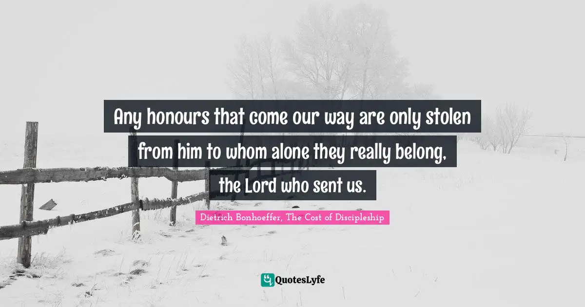 Any honours that come our way are only stolen from him to whom alone they really belong, the Lord who sent us.