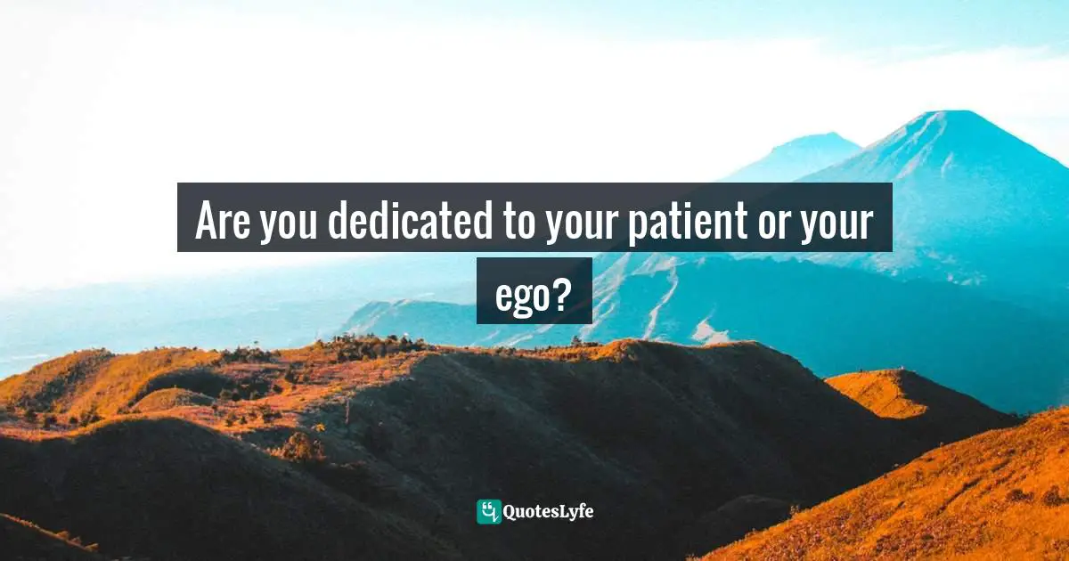 Are you dedicated to your patient or your ego?
