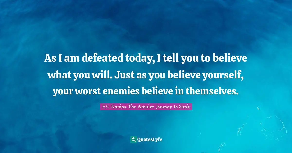 Cautionary Quotes: "As I am defeated today, I tell you to believe what you will. Just as you believe yourself, your worst enemies believe in themselves."