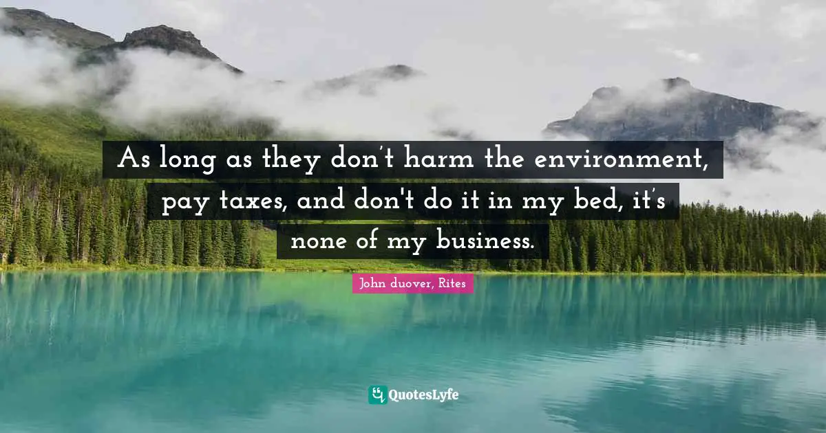 As long as they don’t harm the environment, pay taxes, and don't do it in my bed, it’s none of my business.