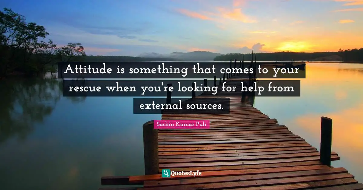 Attitude is something that comes to your rescue when you're looking for help from external sources.