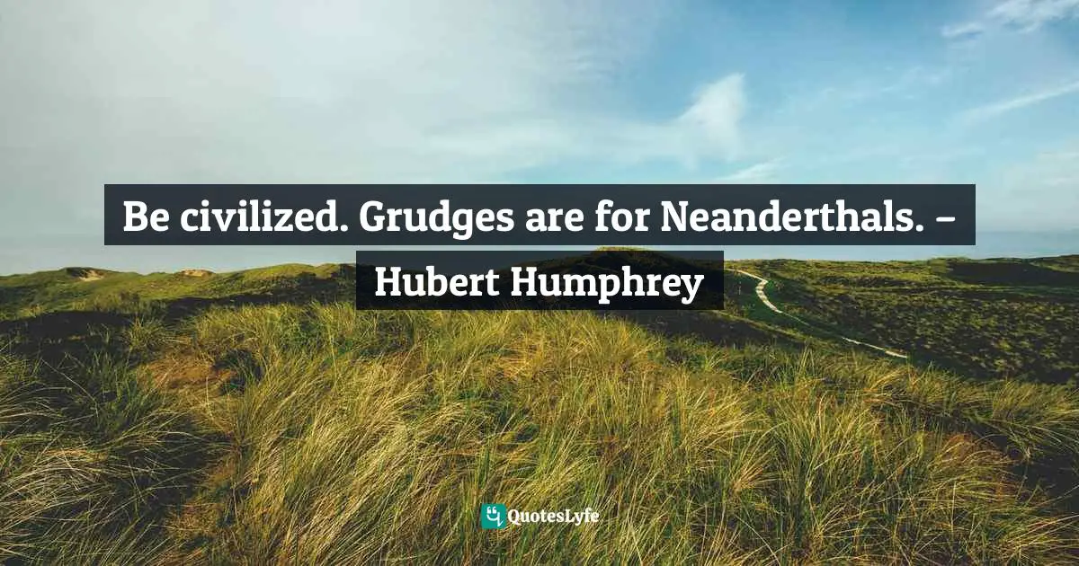 Be civilized. Grudges are for Neanderthals. – Hubert Humphrey