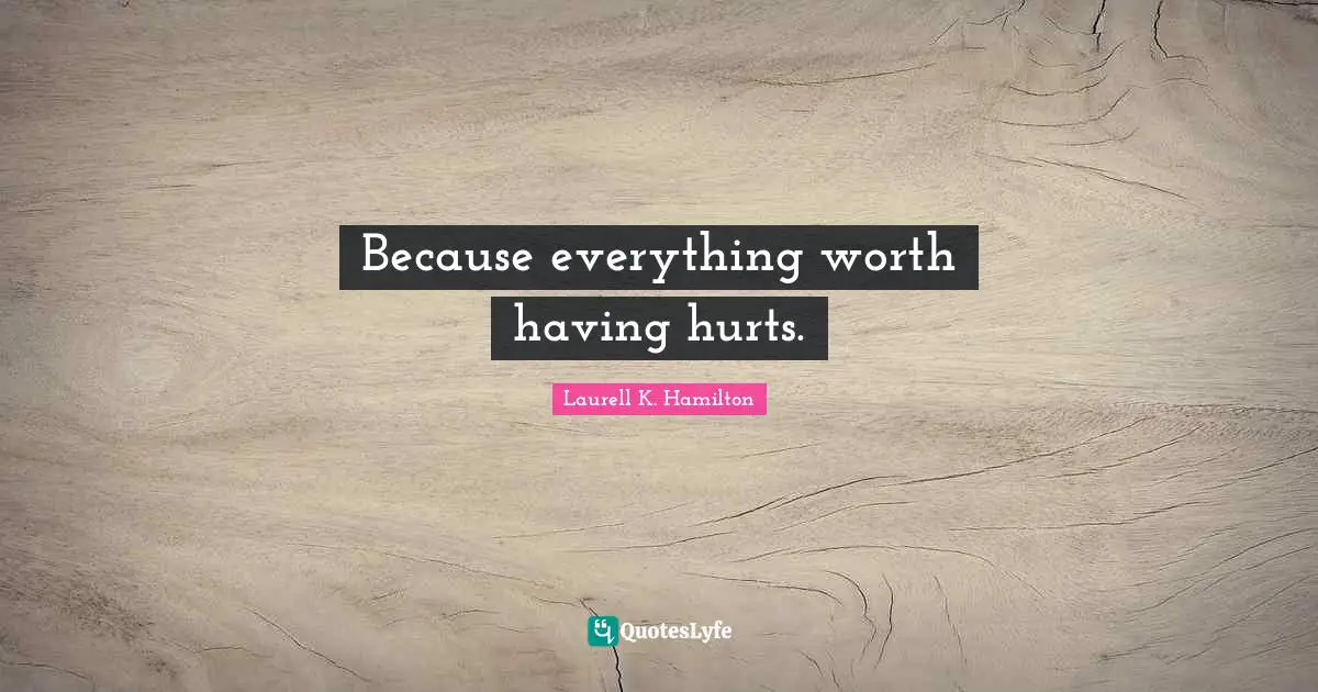 Because everything worth having hurts.
