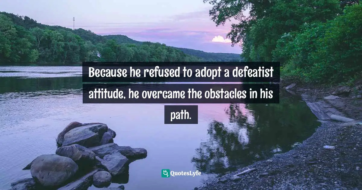 James C. Dobson, Life On The Edge: A Young Adult's Guide To A Meaningful Future Quotes: "Because he refused to adopt a defeatist attitude, he overcame the obstacles in his path."
