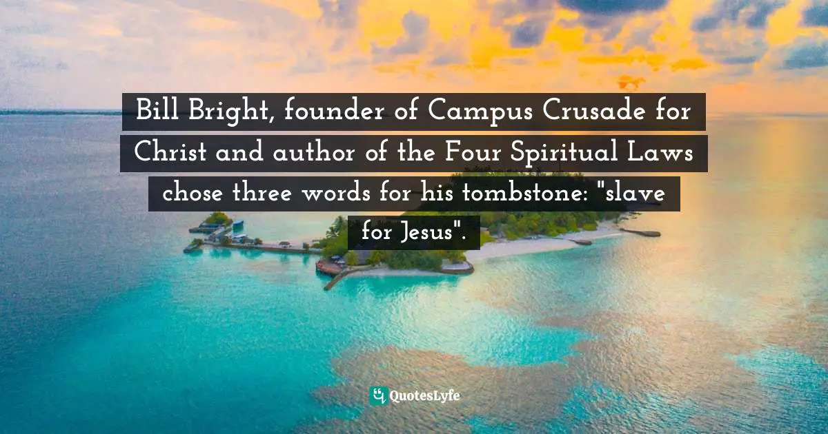 Bill Bright, founder of Campus Crusade for Christ and author of the Four Spiritual Laws chose three words for his tombstone: "slave for Jesus".