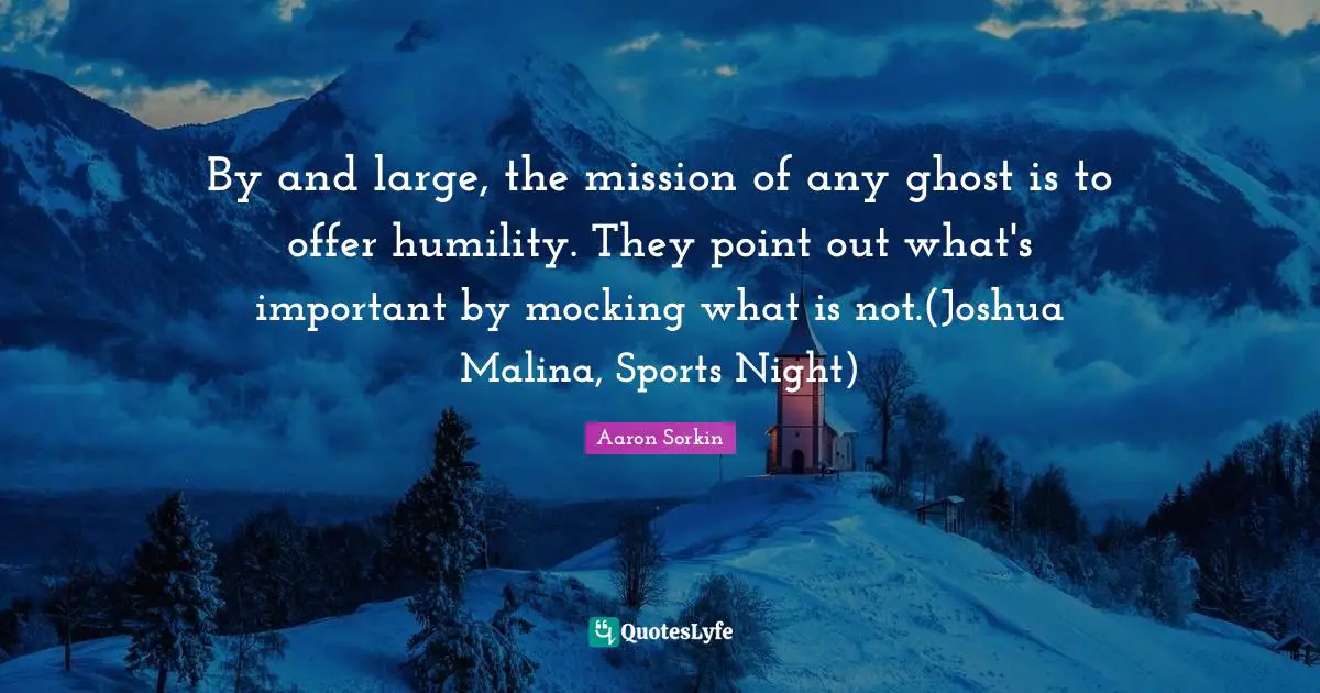 By and large, the mission of any ghost is to offer humility. They point out what's important by mocking what is not.(Joshua Malina, Sports Night)