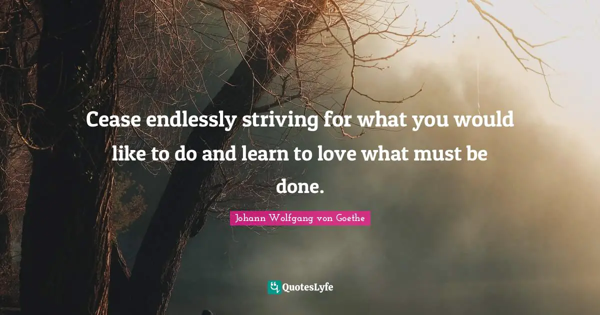 Cease endlessly striving for what you would like to do and learn to love what must be done.