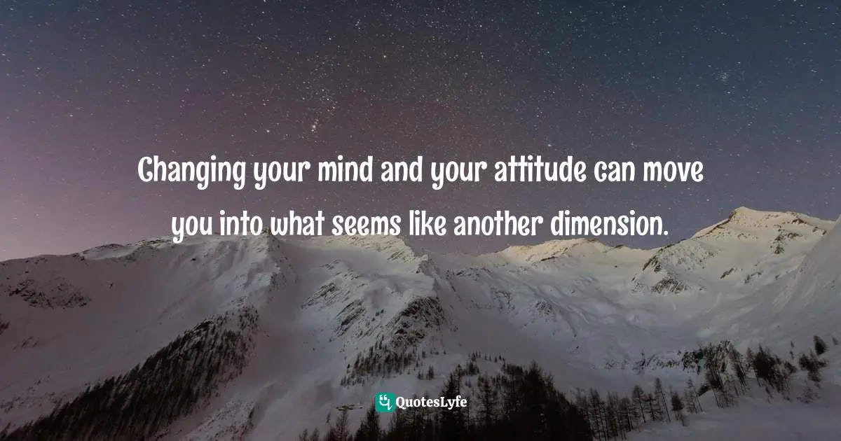 Changing your mind and your attitude can move you into what seems like another dimension.