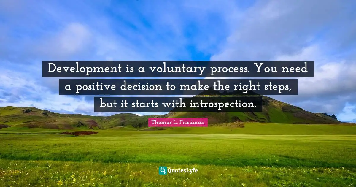Thomas L. Friedman Quotes: "Development is a voluntary process. You need a positive decision to make the right steps, but it starts with introspection."
