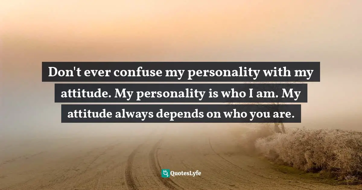 Don't ever confuse my personality with my attitude. My personality is who I am. My attitude always depends on who you are.