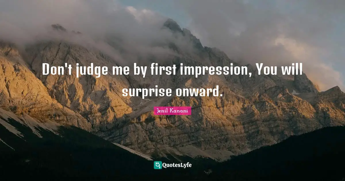 Don't judge me by first impression, You will surprise onward.