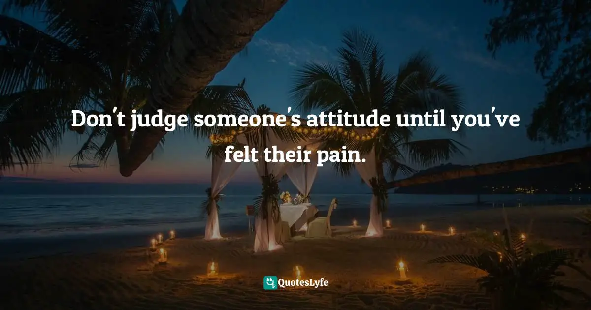 Behaviour Quotes: "Don't judge someone's attitude until you've felt their pain."