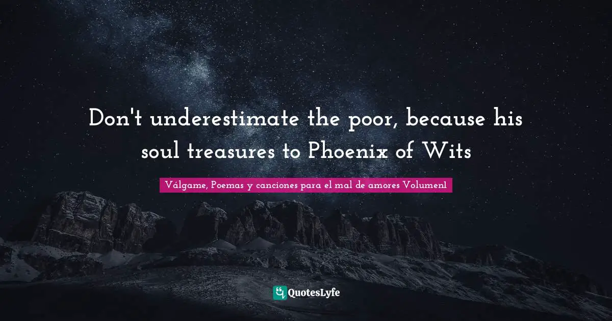 Don't underestimate the poor, because his soul treasures to Phoenix of Wits