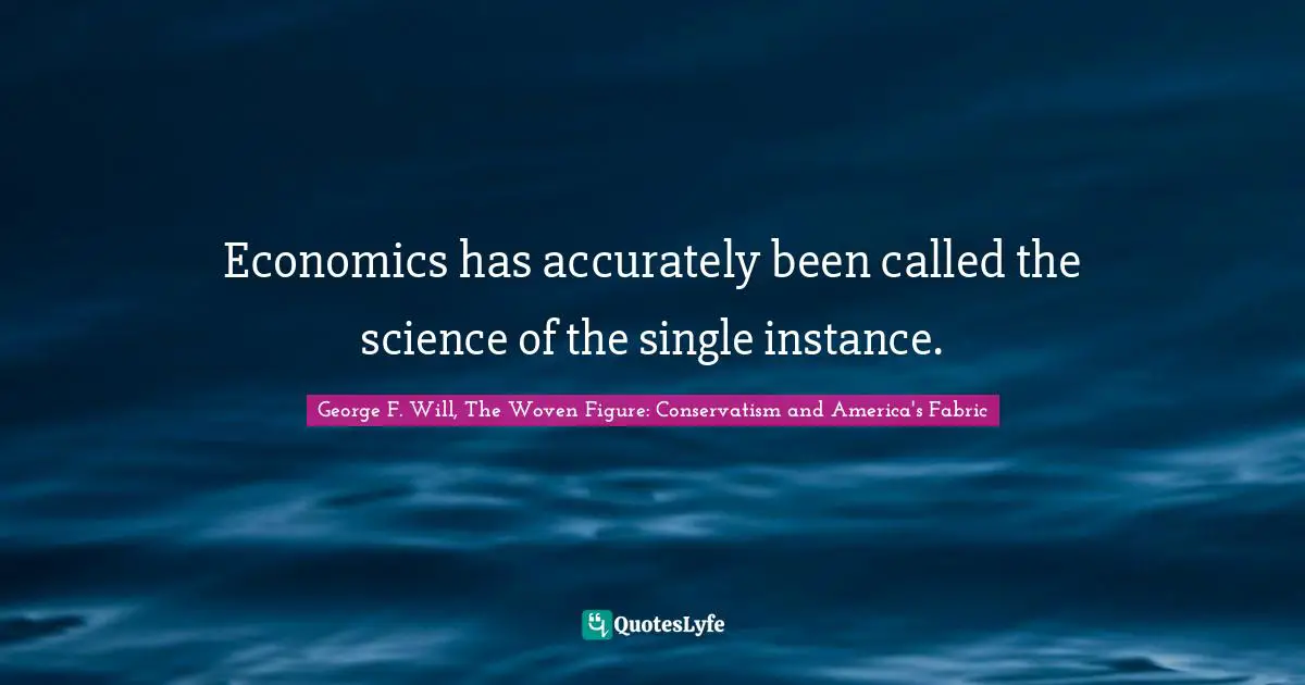 Economics has accurately been called the science of the single instance.