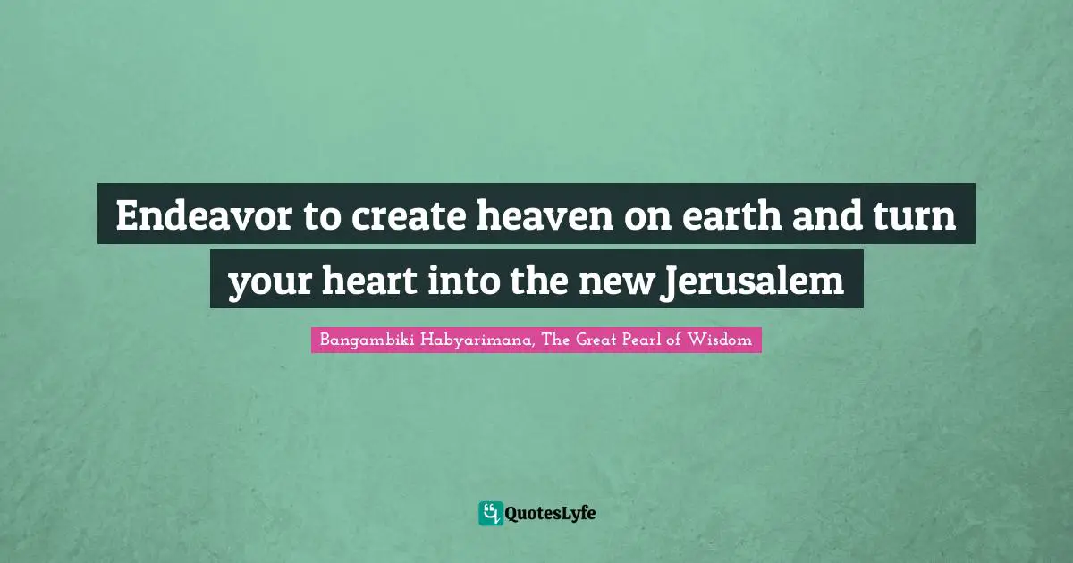 Bangambiki Habyarimana, The Great Pearl of Wisdom Quotes: Endeavor to create heaven on earth and turn your heart into the new Jerusalem
