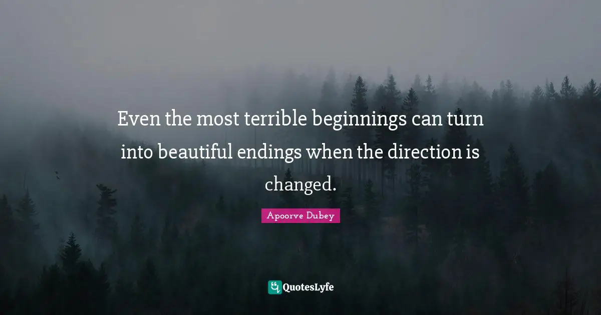 Even the most terrible beginnings can turn into beautiful endings when the direction is changed.