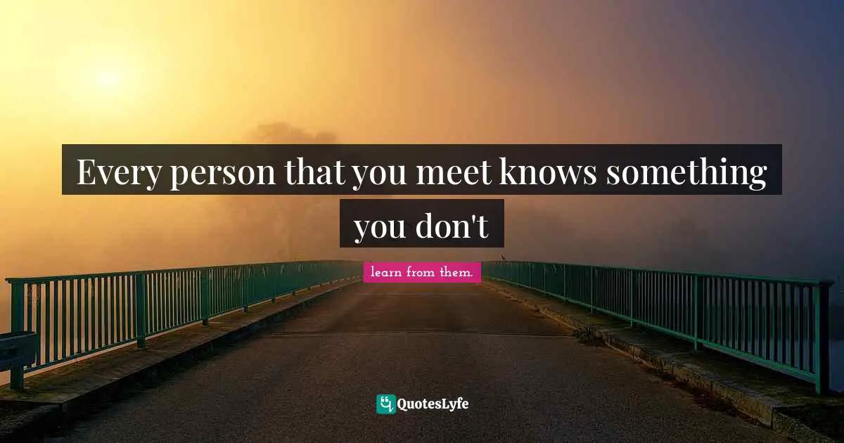 Every person that you meet knows something you don't