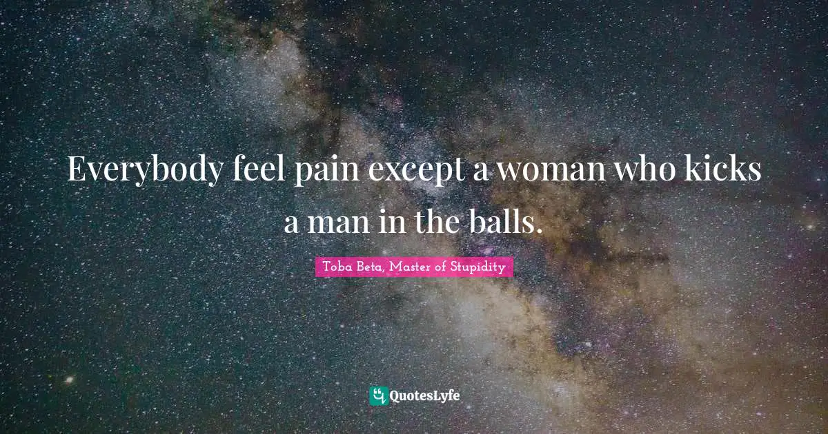 Toba Beta Quotes: "Everybody feel pain except a woman who kicks a man in the balls."