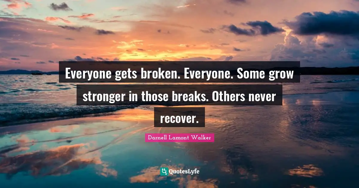 Darnell Lamont Walker Quotes: "Everyone gets broken. Everyone. Some grow stronger in those breaks. Others never recover."