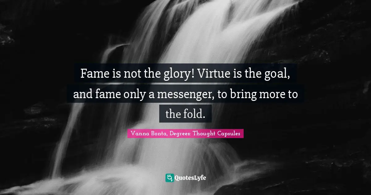 Vanna Bonta Quotes: "Fame is not the glory! Virtue is the goal, and fame only a messenger, to bring more to the fold."