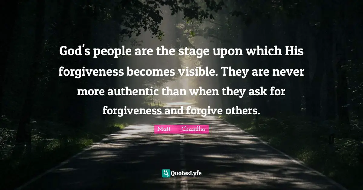 God's people are the stage upon which His forgiveness becomes visible. They are never more authentic than when they ask for forgiveness and forgive others.
