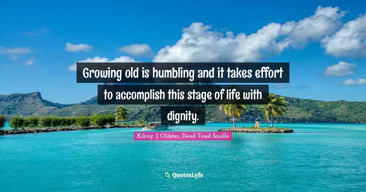 Kilroy J. Oldster, Dead Toad Scrolls Quotes: Growing old is humbling and it takes effort to accomplish this stage of life with dignity.