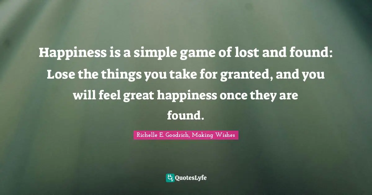 Richelle E. Goodrich, Making Wishes Quotes: "Happiness is a simple game of lost and found: Lose the things you take for granted, and you will feel great happiness once they are found."
