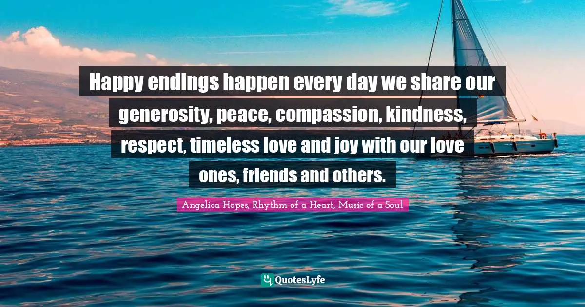Happy endings happen every day we share our generosity, peace, compassion, kindness, respect, timeless love and joy with our love ones, friends and others.