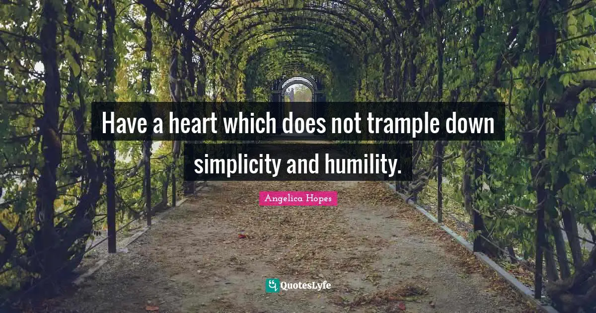 Have a heart which does not trample down simplicity and humility.