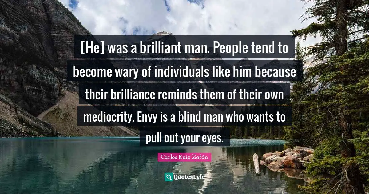 [He] was a brilliant man. People tend to become wary of individuals like him because their brilliance reminds them of their own mediocrity. Envy is a blind man who wants to pull out your eyes.