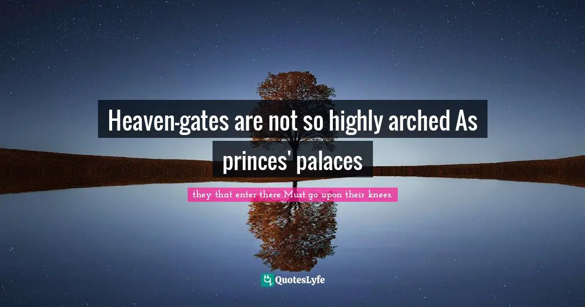 Heaven-gates are not so highly arched As princes' palaces