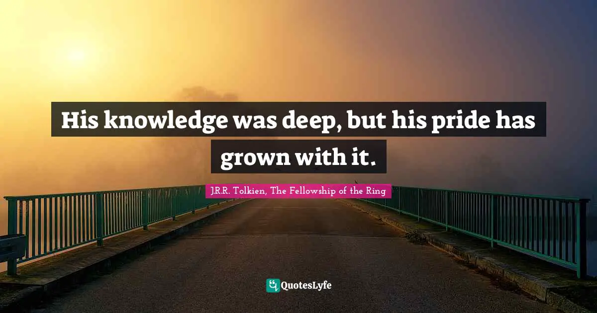 His knowledge was deep, but his pride has grown with it.