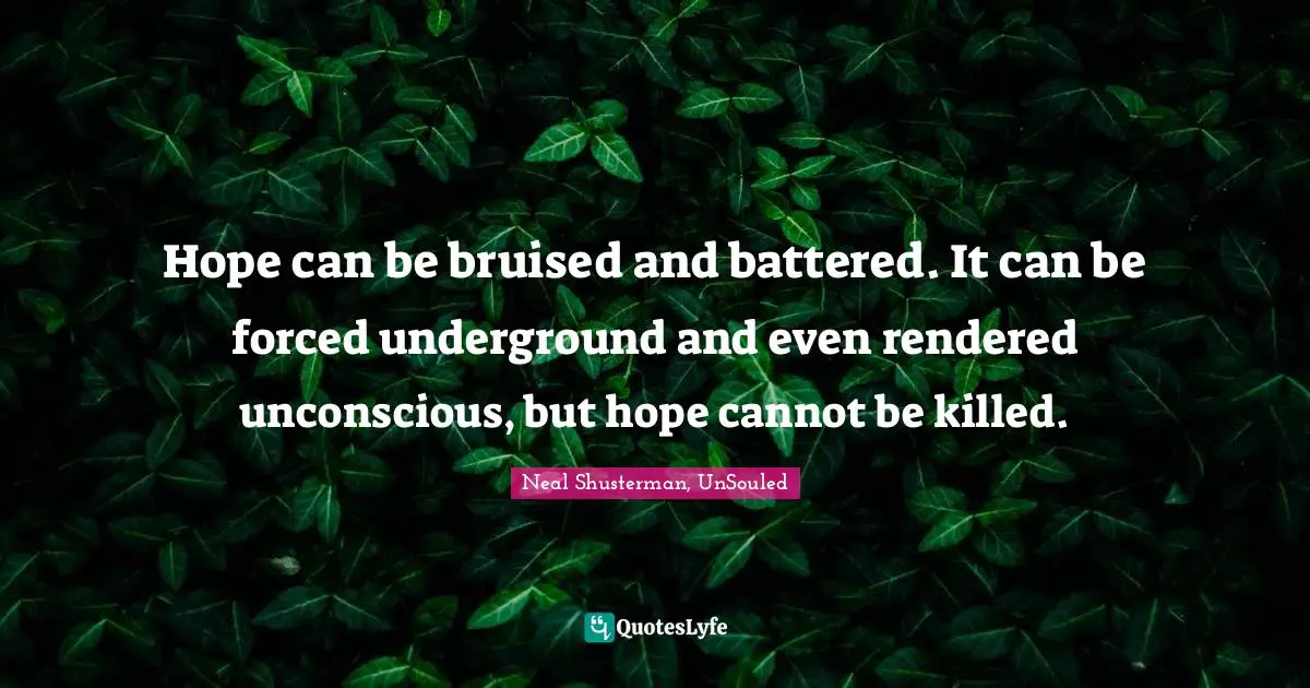 Hope can be bruised and battered. It can be forced underground and even rendered unconscious, but hope cannot be killed.