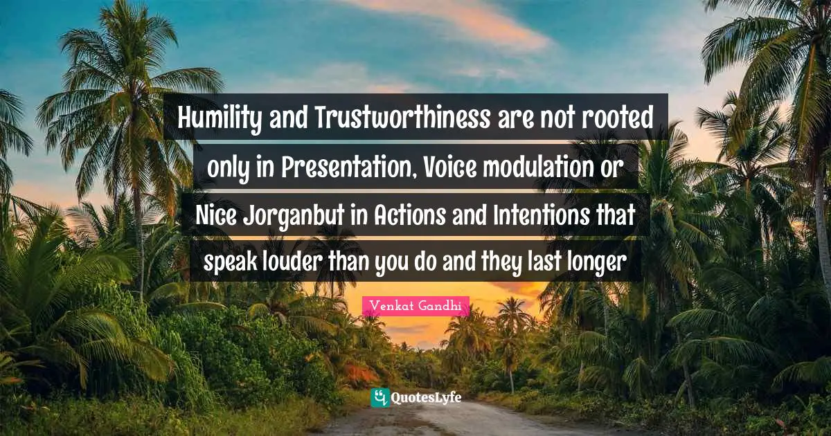 Humility and Trustworthiness are not rooted only in Presentation, Voice modulation or Nice Jorganbut in Actions and Intentions that speak louder than you do and they last longer
